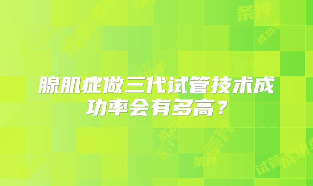 腺肌症做三代试管技术成功率会有多高?