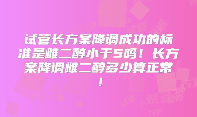 试管长方案降调成功的标准是雌二醇小于5吗！长方案降调雌二醇多少算正常！