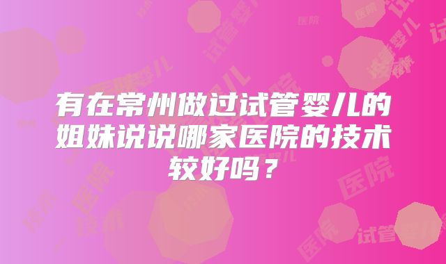 有在常州做过试管婴儿的姐妹说说哪家医院的技术较好吗？