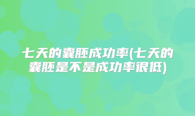 七天的囊胚成功率(七天的囊胚是不是成功率很低)