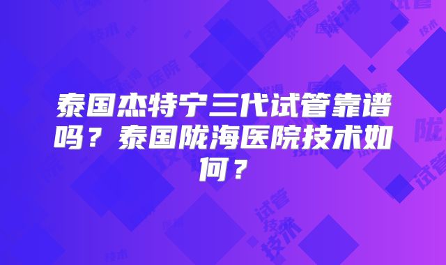 泰国杰特宁三代试管靠谱吗？泰国陇海医院技术如何？