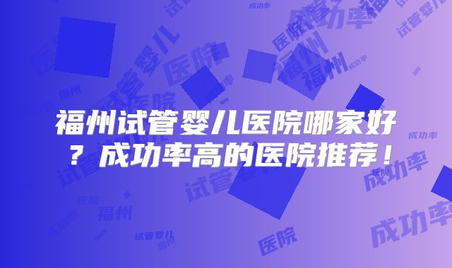 福州试管婴儿医院哪家好？成功率高的医院推荐！