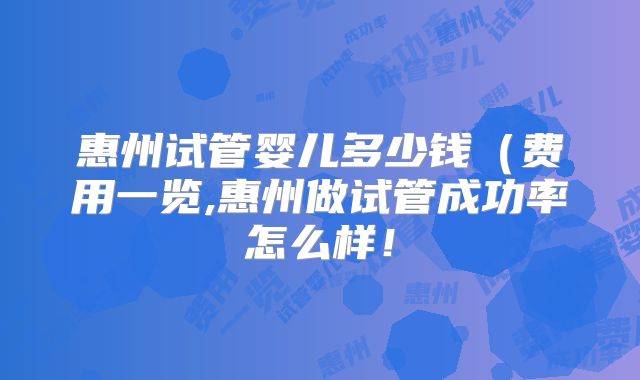 惠州试管婴儿多少钱(费用一览,惠州做试管成功率怎么样!