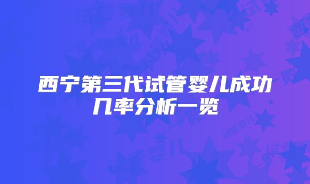 西宁第三代试管婴儿成功几率分析一览