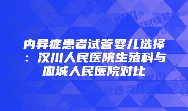 内异症患者试管婴儿选择：汉川人民医院生殖科与应城人民医院对比