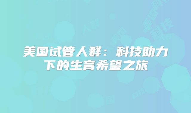 美国试管人群：科技助力下的生育希望之旅