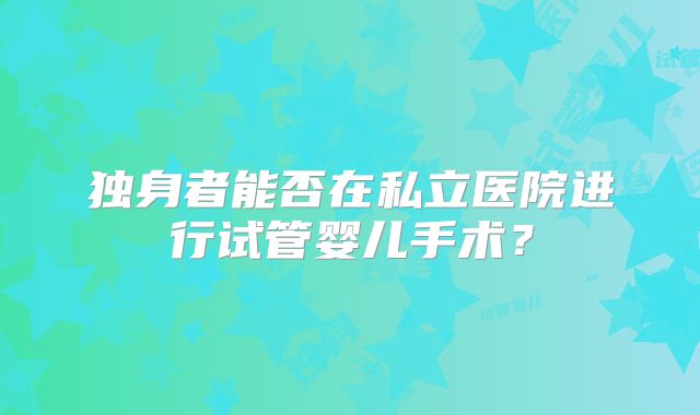 独身者能否在私立医院进行试管婴儿手术？