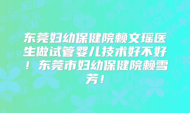 东莞妇幼保健院赖文瑶医生做试管婴儿技术好不好！东莞市妇幼保健院赖雪芳！