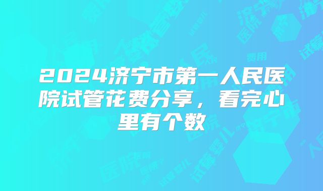 2024济宁市第一人民医院试管花费分享，看完心里有个数