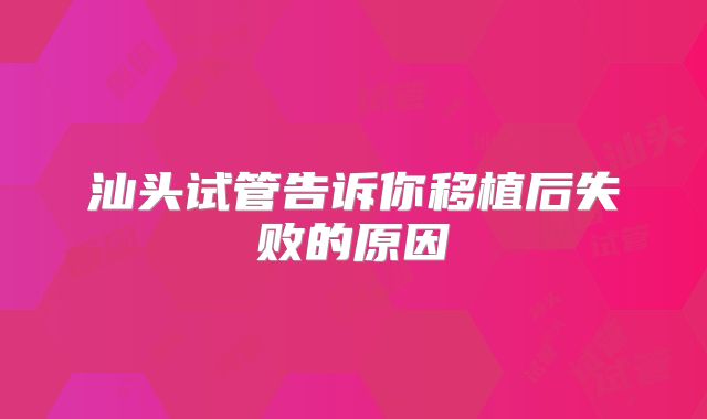 汕头试管告诉你移植后失败的原因