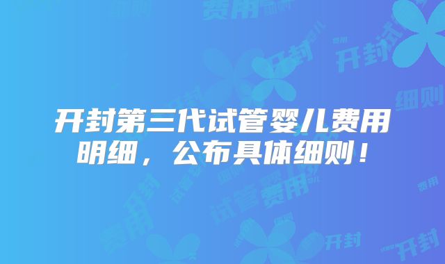 开封第三代试管婴儿费用明细,公布具体细则!