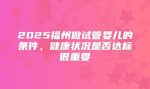 2025福州做试管婴儿的条件,健康状况是否达标很重要