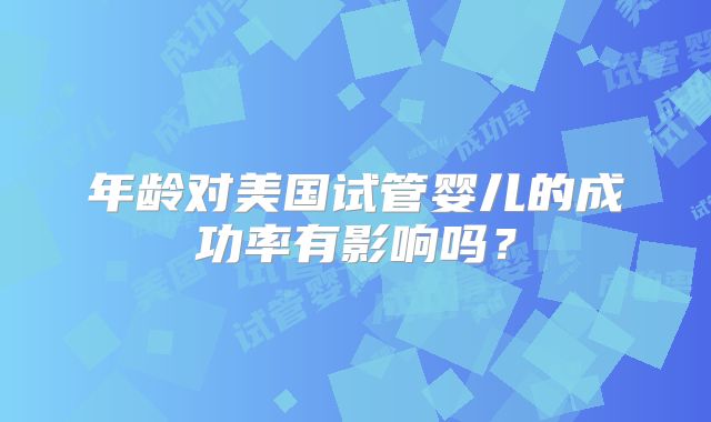 年龄对美国试管婴儿的成功率有影响吗？