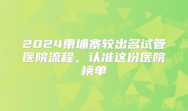 2024柬埔寨较出名试管医院流程,认准这份医院榜单