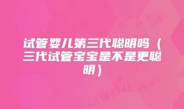 试管婴儿第三代聪明吗（三代试管宝宝是不是更聪明）