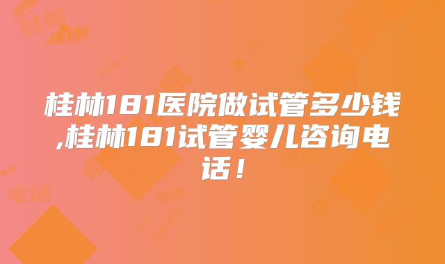 桂林181医院做试管多少钱,桂林181试管婴儿咨询电话！