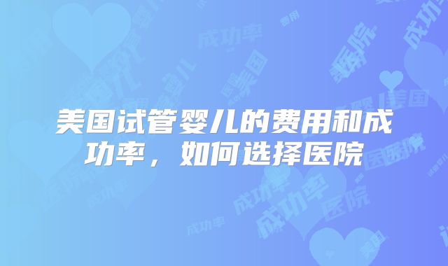 美国试管婴儿的费用和成功率，如何选择医院