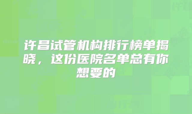 许昌试管机构排行榜单揭晓,这份医院名单总有你想要的