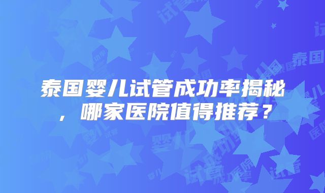 泰国婴儿试管成功率揭秘，哪家医院值得推荐？