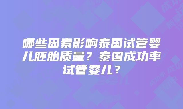 哪些因素影响泰国试管婴儿胚胎质量？泰国成功率试管婴儿？