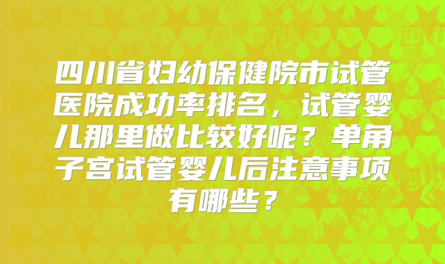 四川省妇幼保健院市试管医院成功率排名，试管婴儿那里做比较好呢？单角子宫试管婴儿后注意事项有哪些？