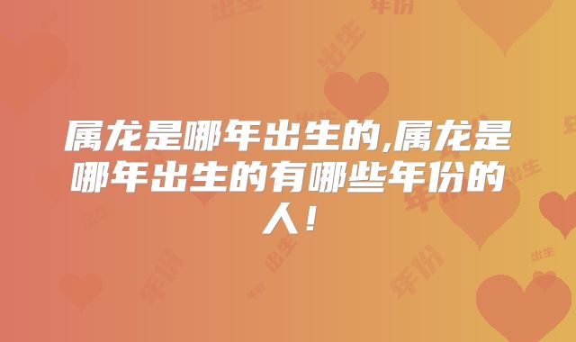 属龙是哪年出生的,属龙是哪年出生的有哪些年份的人!