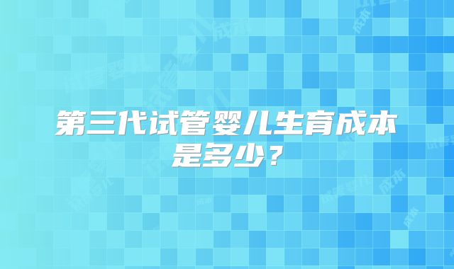 第三代试管婴儿生育成本是多少？