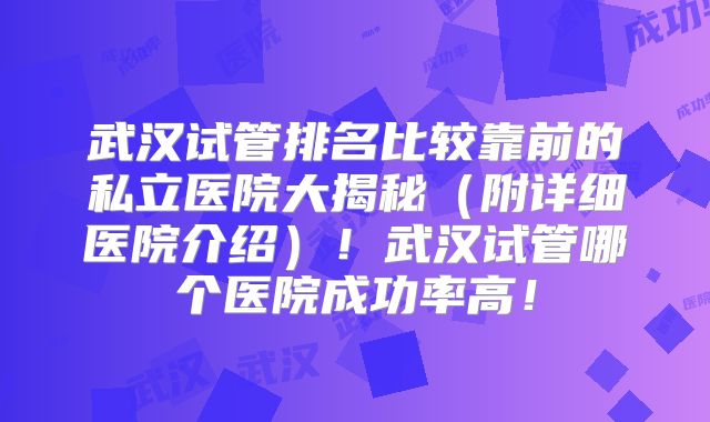 武汉试管排名比较靠前的私立医院大揭秘（附详细医院介绍）！武汉试管哪个医院成功率高！