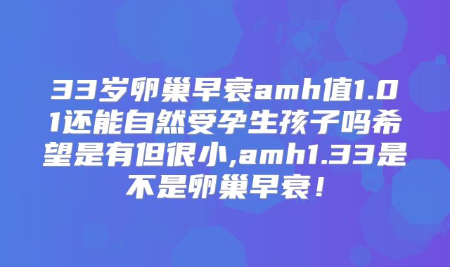 33岁卵巢早衰amh值1.01还能自然受孕生孩子吗希望是有但很小,amh1.33是不是卵巢早衰！