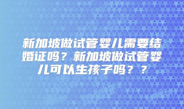 新加坡做试管婴儿需要结婚证吗？新加坡做试管婴儿可以生孩子吗？？