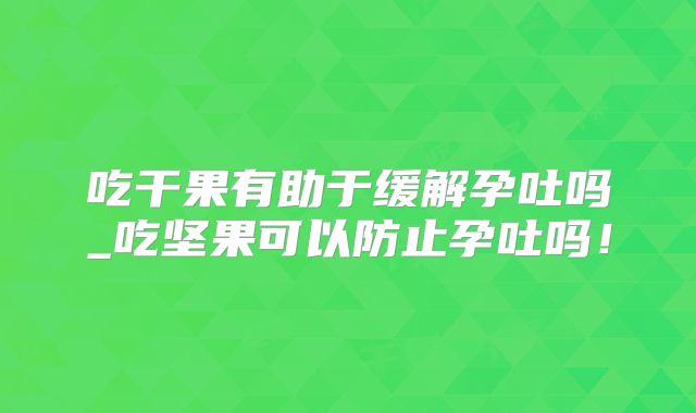 吃干果有助于缓解孕吐吗_吃坚果可以防止孕吐吗！