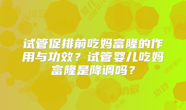 试管促排前吃妈富隆的作用与功效？试管婴儿吃妈富隆是降调吗？