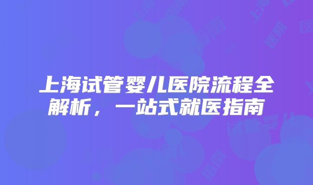 上海试管婴儿医院流程全解析，一站式就医指南