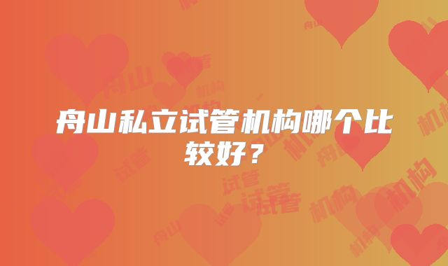 舟山私立试管机构哪个比较好？