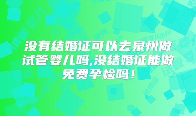 没有结婚证可以去泉州做试管婴儿吗,没结婚证能做免费孕检吗！