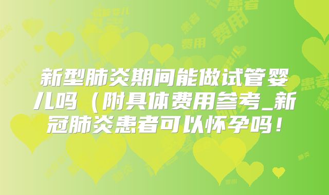 新型肺炎期间能做试管婴儿吗(附具体费用参考_新冠肺炎患者可以怀孕吗!