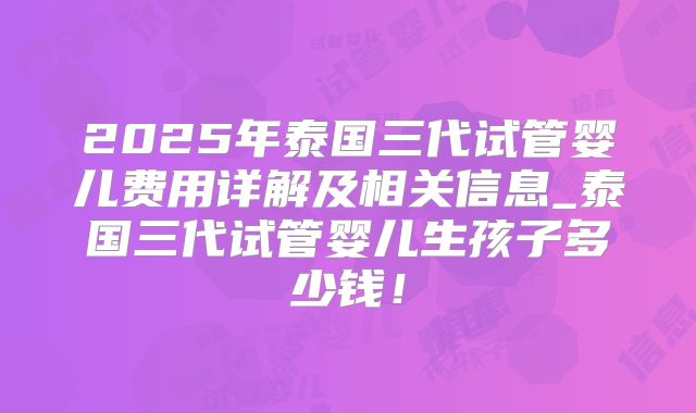2025年泰国三代试管婴儿费用详解及相关信息_泰国三代试管婴儿生孩子多少钱！