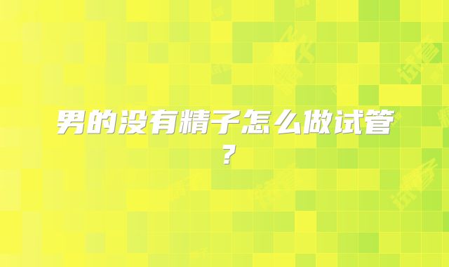 男的没有精子怎么做试管？