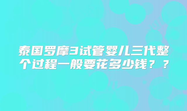 泰国罗摩3试管婴儿三代整个过程一般要花多少钱??