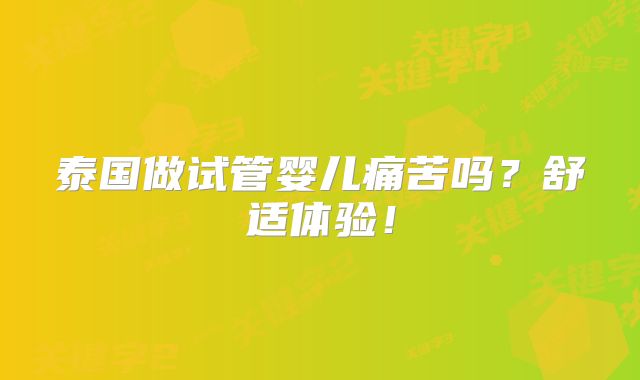 泰国做试管婴儿痛苦吗？舒适体验！