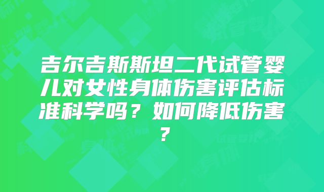 吉尔吉斯斯坦二代试管婴儿对女性身体伤害评估标准科学吗？如何降低伤害？