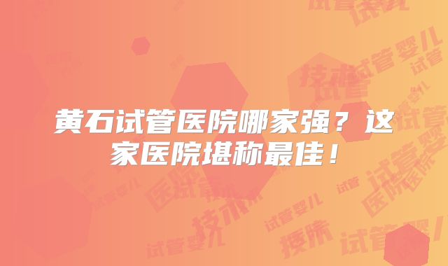 黄石试管医院哪家强？这家医院堪称最佳！