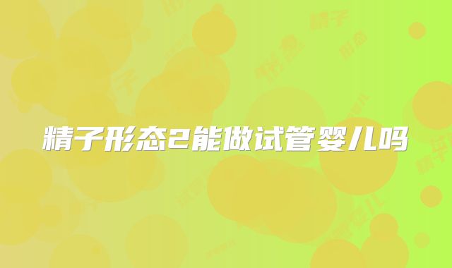 精子形态2能做试管婴儿吗