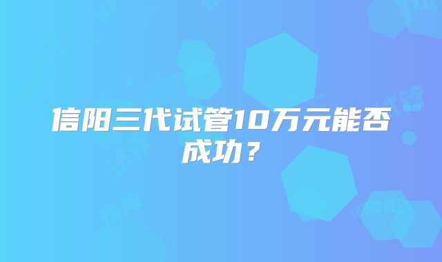 信阳三代试管10万元能否成功？