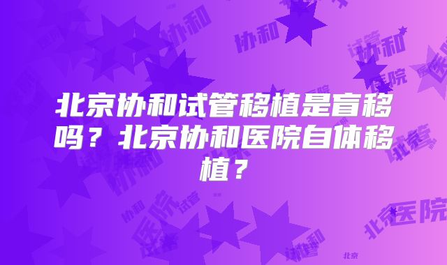 北京协和试管移植是盲移吗？北京协和医院自体移植？