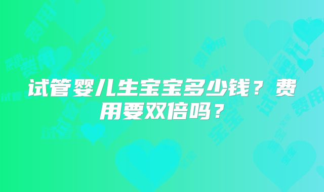 试管婴儿生宝宝多少钱？费用要双倍吗？
