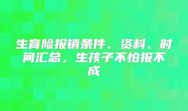 生育险报销条件、资料、时间汇总，生孩子不怕报不成