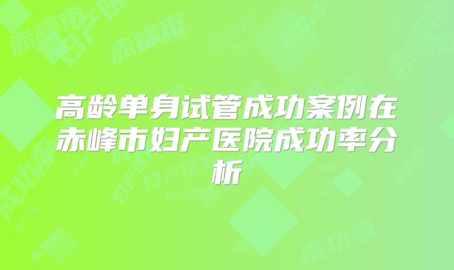 高龄单身试管成功案例在赤峰市妇产医院成功率分析
