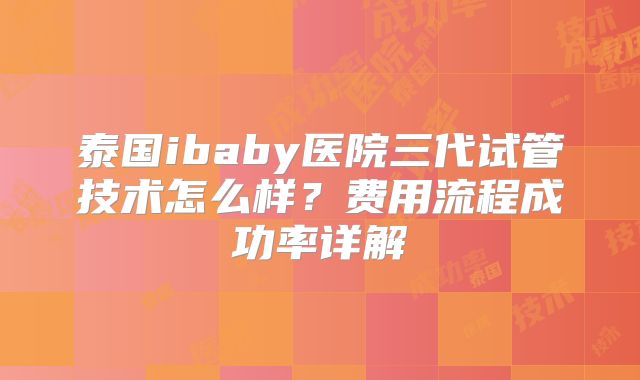 泰国ibaby医院三代试管技术怎么样？费用流程成功率详解