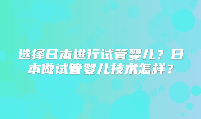 选择日本进行试管婴儿？日本做试管婴儿技术怎样？
